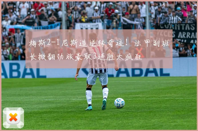 梅斯2-1尼斯造逆转奇迹！法甲副班长掀翻劲旅豪取3连胜太疯狂
