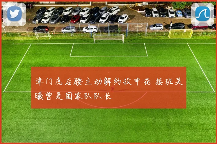 津门虎后腰主动解约投申花 接班吴曦曾是国家队队长