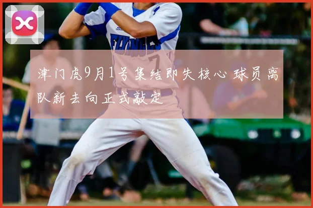 津门虎9月1号集结即失核心 球员离队新去向正式敲定